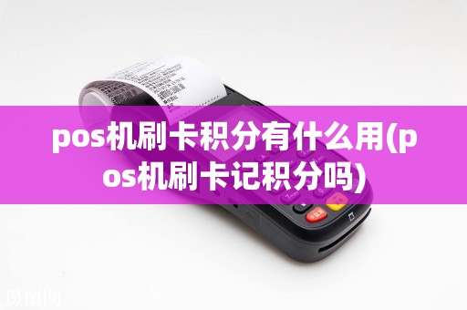 pos机刷卡积分有什么用(pos机刷卡记积分吗)