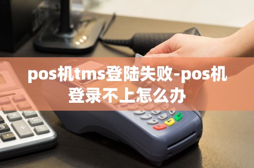 pos机tms登陆失败-pos机登录不上怎么办