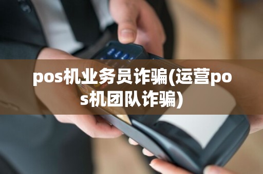 pos机业务员诈骗(运营pos机团队诈骗)
