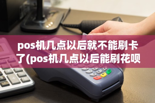pos机几点以后就不能刷卡了(pos机几点以后能刷花呗)
