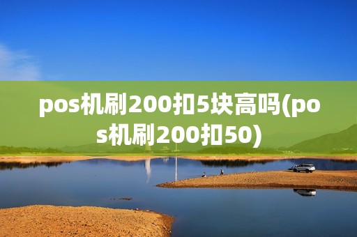 pos机刷200扣5块高吗(pos机刷200扣50)