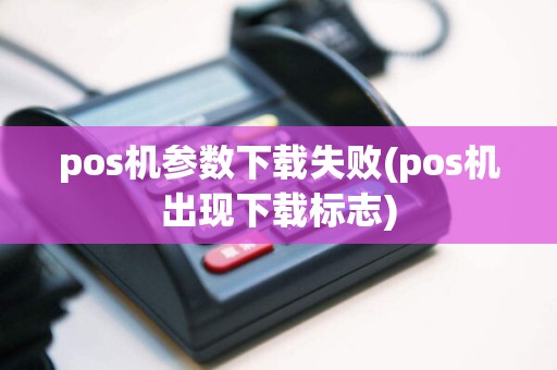 pos机参数下载失败(pos机出现下载标志)