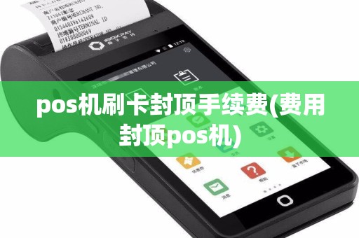 pos机刷卡封顶手续费(费用封顶pos机)