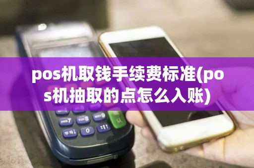 pos机取钱手续费标准(pos机抽取的点怎么入账)