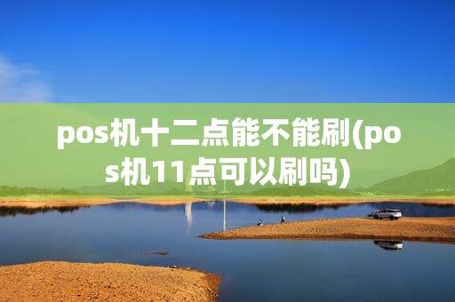 pos机十二点能不能刷(pos机11点可以刷吗)