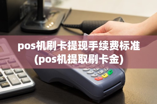 pos机刷卡提现手续费标准(pos机提取刷卡金)