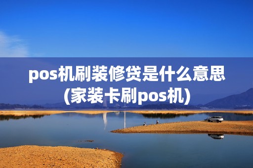 pos机刷装修贷是什么意思(家装卡刷pos机)