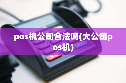 pos机公司合法吗(大公司pos机)