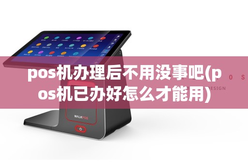 pos机办理后不用没事吧(pos机已办好怎么才能用)