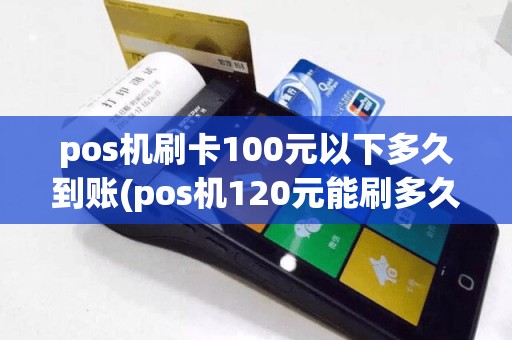 pos机刷卡100元以下多久到账(pos机120元能刷多久)