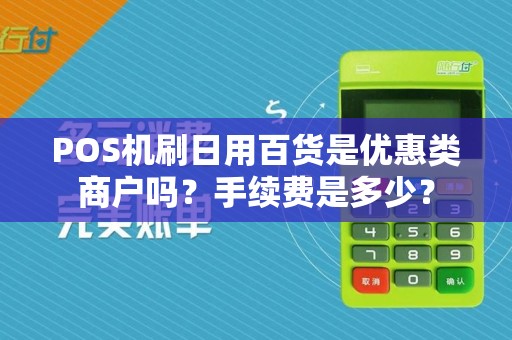 POS机刷日用百货是优惠类商户吗？手续费是多少？