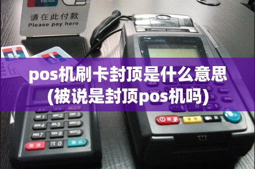 pos机刷卡封顶是什么意思(被说是封顶pos机吗)