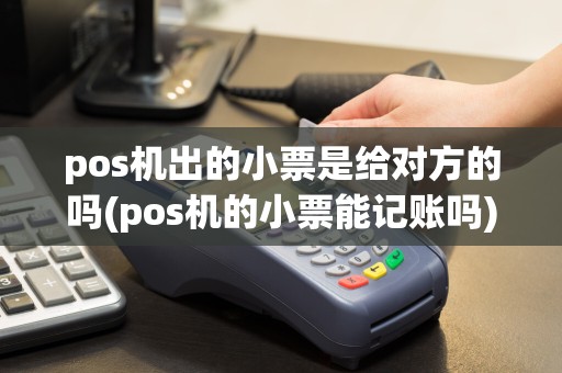 pos机出的小票是给对方的吗(pos机的小票能记账吗)