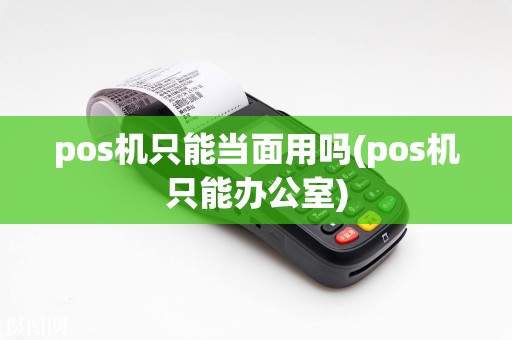 pos机只能当面用吗(pos机只能办公室)