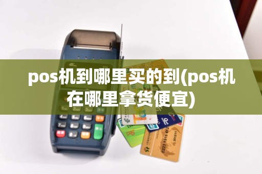 pos机到哪里买的到(pos机在哪里拿货便宜)