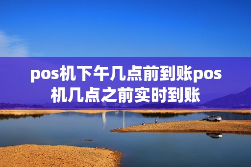 pos机下午几点前到账pos机几点之前实时到账