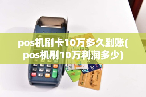 pos机刷卡10万多久到账(pos机刷10万利润多少)