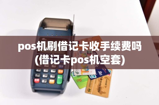 pos机刷借记卡收手续费吗(借记卡pos机空套)