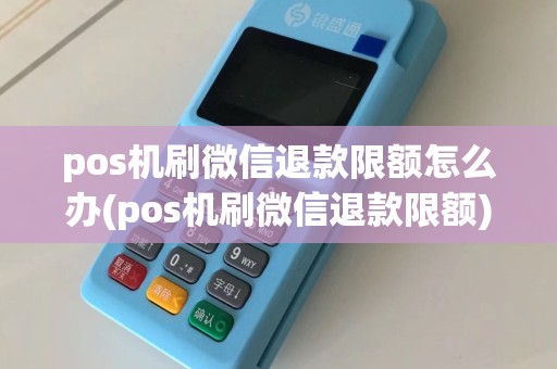 pos机刷微信退款限额怎么办(pos机刷微信退款限额)