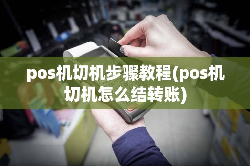 pos机切机步骤教程(pos机切机怎么结转账)