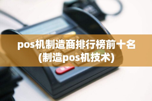 pos机制造商排行榜前十名(制造pos机技术)