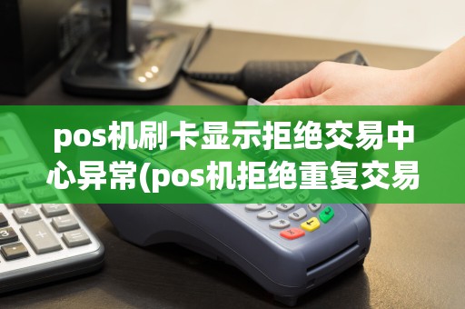 pos机刷卡显示拒绝交易中心异常(pos机拒绝重复交易)