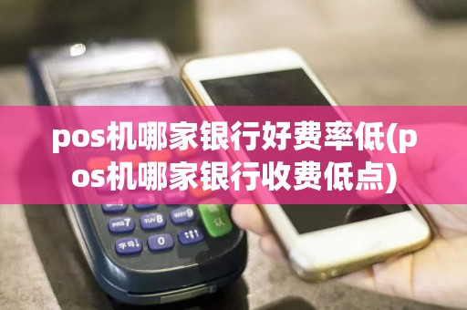 pos机哪家银行好费率低(pos机哪家银行收费低点)