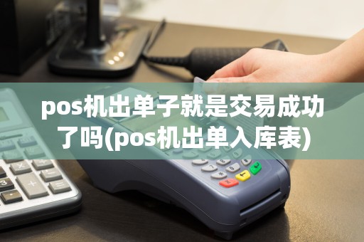 pos机出单子就是交易成功了吗(pos机出单入库表)