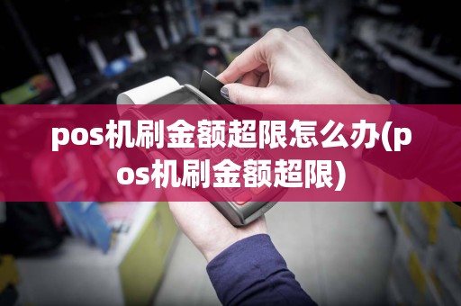 pos机刷金额超限怎么办(pos机刷金额超限)