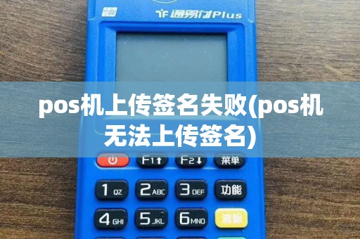pos机上传签名失败(pos机无法上传签名)