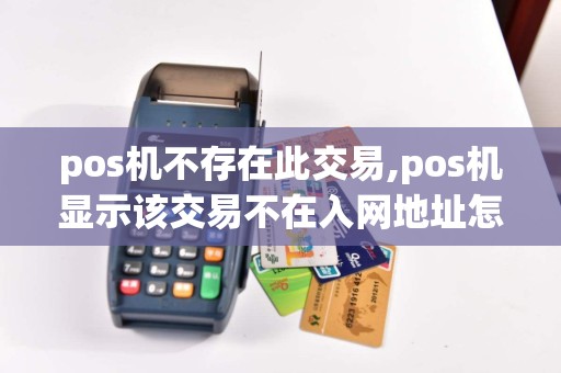 pos机不存在此交易,pos机显示该交易不在入网地址怎么办
