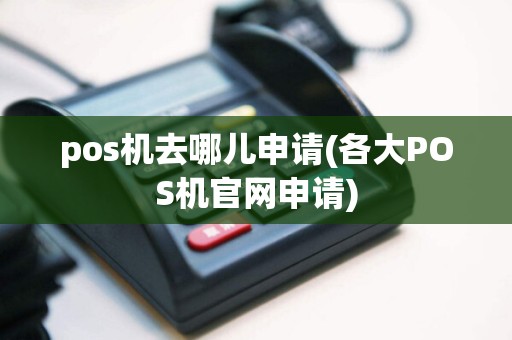 pos机去哪儿申请(各大POS机官网申请)