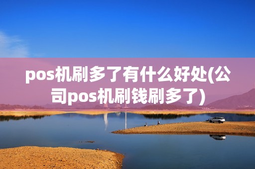 pos机刷多了有什么好处(公司pos机刷钱刷多了)