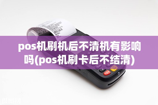 pos机刷机后不清机有影响吗(pos机刷卡后不结清)