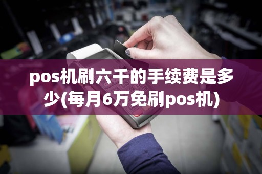 pos机刷六千的手续费是多少(每月6万免刷pos机)