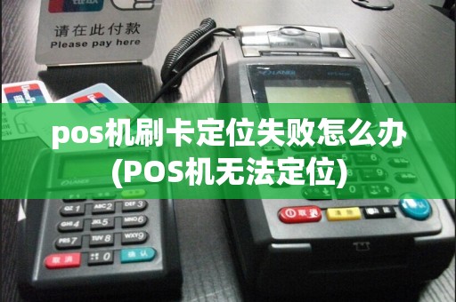 pos机刷卡定位失败怎么办(POS机无法定位)