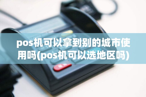 pos机可以拿到别的城市使用吗(pos机可以选地区吗)
