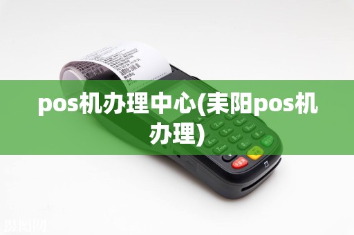 pos机办理中心(耒阳pos机办理)