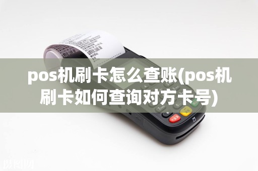 pos机刷卡怎么查账(pos机刷卡如何查询对方卡号)