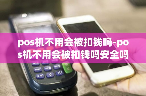pos机不用会被扣钱吗-pos机不用会被扣钱吗安全吗