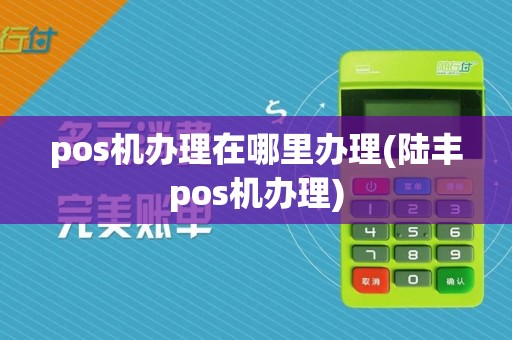 pos机办理在哪里办理(陆丰pos机办理)