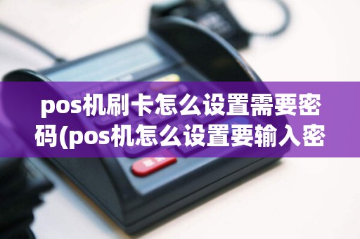 pos机刷卡怎么设置需要密码(pos机怎么设置要输入密码)