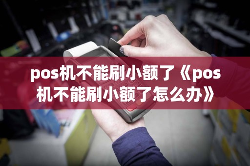 pos机不能刷小额了《pos机不能刷小额了怎么办》