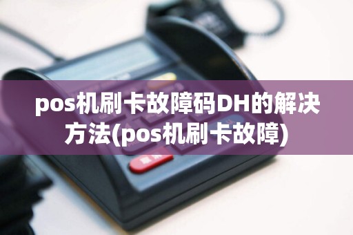 pos机刷卡故障码DH的解决方法(pos机刷卡故障)  第1张