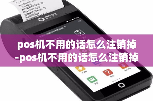 pos机不用的话怎么注销掉-pos机不用的话怎么注销掉呢