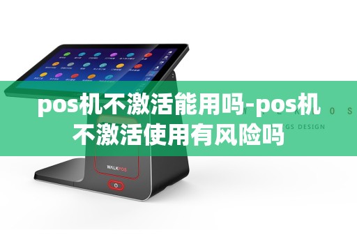 pos机不激活能用吗-pos机不激活使用有风险吗  第1张