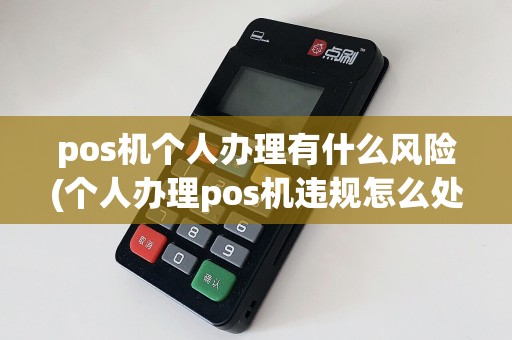pos机个人办理有什么风险(个人办理pos机违规怎么处理)