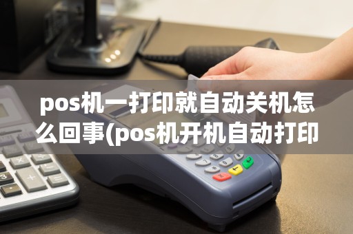 pos机一打印就自动关机怎么回事(pos机开机自动打印)