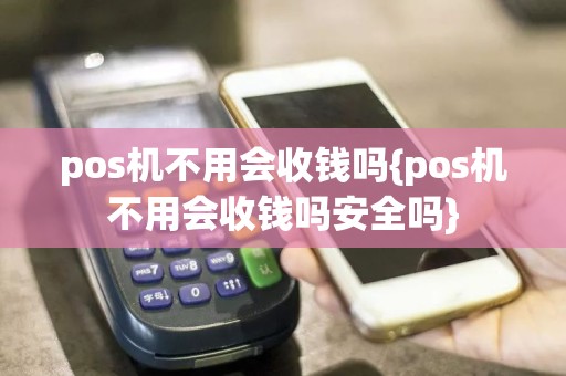 pos机不用会收钱吗{pos机不用会收钱吗安全吗}