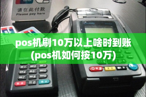 pos机刷10万以上啥时到账(pos机如何按10万)